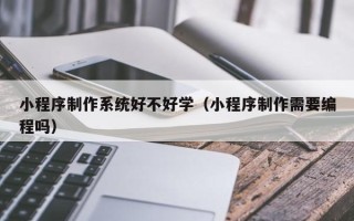 鞍山小程序制作系统好不好学（小程序制作需要编程吗）
