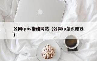 鞍山公网ipiis搭建网站（公网ip怎么赚钱）