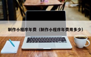 鞍山制作小程序年费（制作小程序年费用多少）
