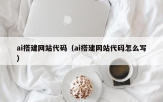 鞍山ai搭建网站代码（ai搭建网站代码怎么写）
