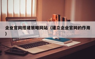 鞍山企业官网搭建策略网站（建立企业官网的作用）