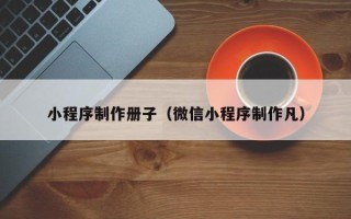 鞍山小程序制作册子（微信小程序制作凡）