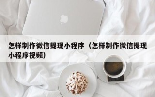 鞍山怎样制作微信提现小程序（怎样制作微信提现小程序视频）