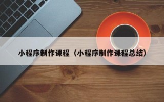 鞍山小程序制作课程（小程序制作课程总结）