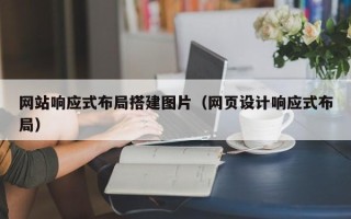 鞍山网站响应式布局搭建图片（网页设计响应式布局）