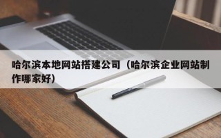 鞍山哈尔滨本地网站搭建公司（哈尔滨企业网站制作哪家好）