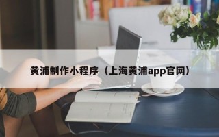 鞍山黄浦制作小程序（上海黄浦app官网）