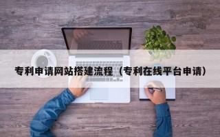 鞍山专利申请网站搭建流程（专利在线平台申请）