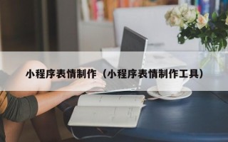 鞍山小程序表情制作（小程序表情制作工具）