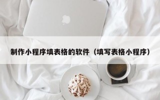 鞍山制作小程序填表格的软件（填写表格小程序）