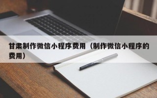 鞍山甘肃制作微信小程序费用（制作微信小程序的费用）