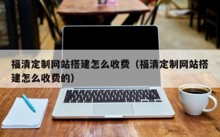 鞍山福清定制网站搭建怎么收费（福清定制网站搭建怎么收费的）