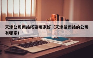 鞍山天津公司网站搭建哪家好（天津做网站的公司有哪家）