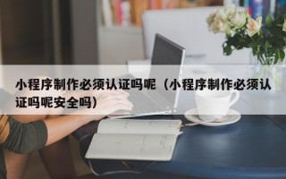 鞍山小程序制作必须认证吗呢（小程序制作必须认证吗呢安全吗）