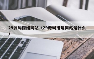 鞍山29源码搭建网站（29源码搭建网站是什么）