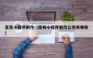 鞍山呈贡小程序制作（昆明小程序制作公司有哪些）
