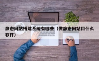 鞍山静态网站搭建系统有哪些（做静态网站用什么软件）