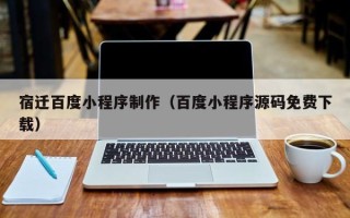 鞍山宿迁百度小程序制作（百度小程序源码免费下载）