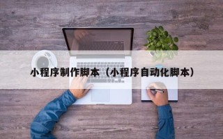 鞍山小程序制作脚本（小程序自动化脚本）