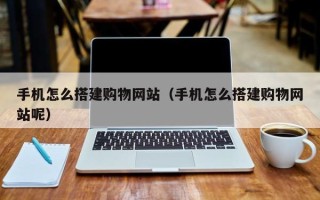鞍山手机怎么搭建购物网站（手机怎么搭建购物网站呢）