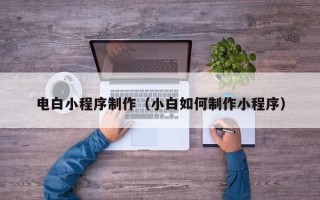 鞍山电白小程序制作（小白如何制作小程序）