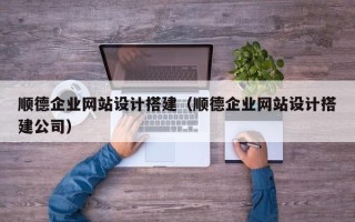 鞍山顺德企业网站设计搭建（顺德企业网站设计搭建公司）