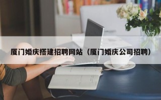 鞍山厦门婚庆搭建招聘网站（厦门婚庆公司招聘）