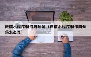 鞍山微信小程序制作麻烦吗（微信小程序制作麻烦吗怎么弄）