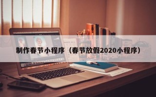 鞍山制作春节小程序（春节放假2020小程序）
