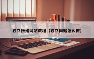 鞍山独立搭建网站教程（独立网站怎么做）