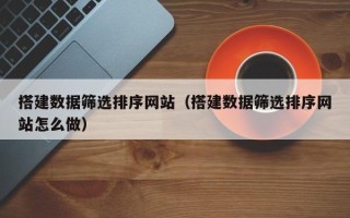 鞍山搭建数据筛选排序网站（搭建数据筛选排序网站怎么做）