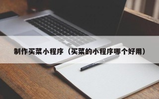 鞍山制作买菜小程序（买菜的小程序哪个好用）
