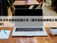 鞍山长沙外贸网站搭建公司（建外贸网站哪家公司好）
