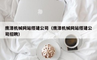 鞍山鹰潭机械网站搭建公司（鹰潭机械网站搭建公司招聘）