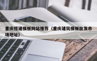 鞍山重庆搭建模板网站推荐（重庆建筑模板批发市场地址）