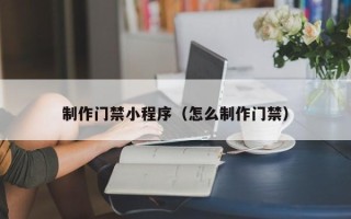 鞍山制作门禁小程序（怎么制作门禁）