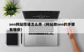 鞍山seo网站搭建怎么弄（网站做seo的步骤有哪些）